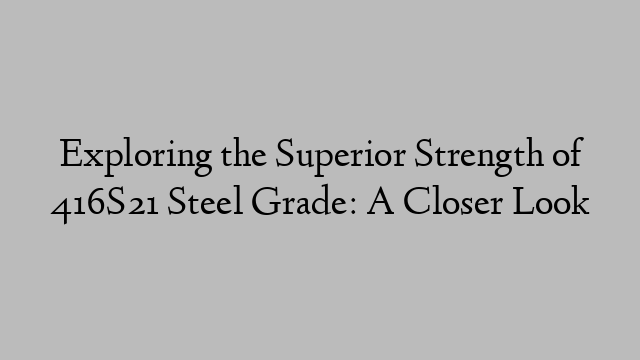 Exploring the Superior Strength of 416S21 Steel Grade: A Closer Look