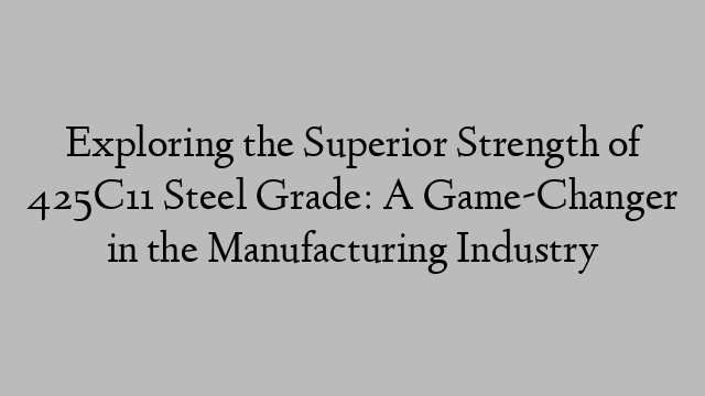 Exploring the Superior Strength of 425C11 Steel Grade: A Game-Changer in the Manufacturing Industry