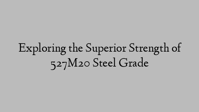 Exploring the Superior Strength of 527M20 Steel Grade