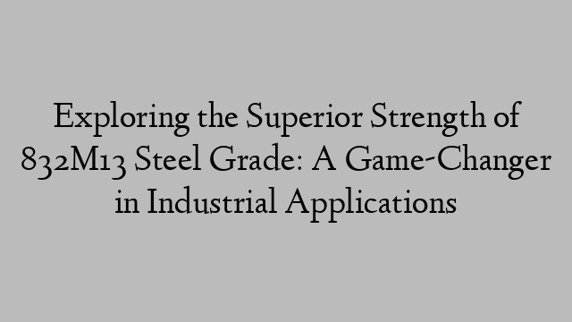 Exploring the Superior Strength of 832M13 Steel Grade: A Game-Changer in Industrial Applications