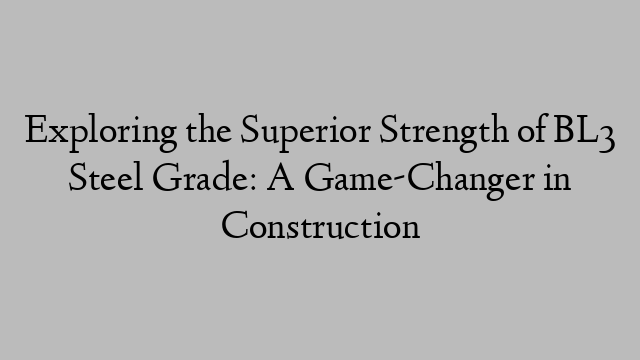 Exploring the Superior Strength of BL3 Steel Grade: A Game-Changer in Construction