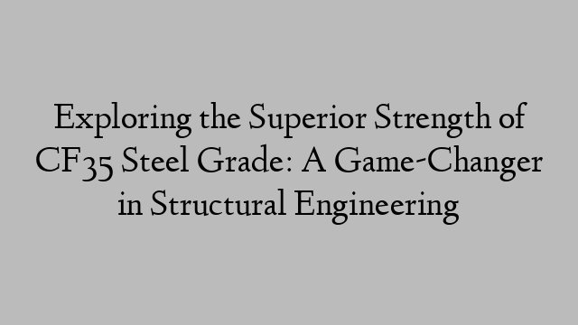 Exploring the Superior Strength of CF35 Steel Grade: A Game-Changer in Structural Engineering