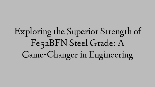 Exploring the Superior Strength of Fe52BFN Steel Grade: A Game-Changer in Engineering