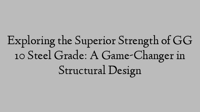 Exploring the Superior Strength of GG 10 Steel Grade: A Game-Changer in Structural Design