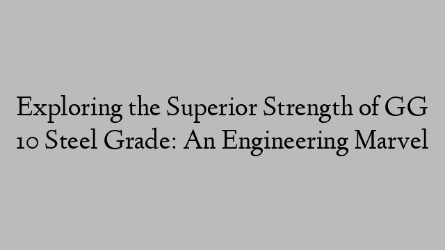 Exploring the Superior Strength of GG 10 Steel Grade: An Engineering Marvel