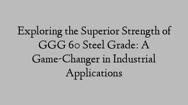 Exploring the Superior Strength of GGG 60 Steel Grade: A Game-Changer in Industrial Applications