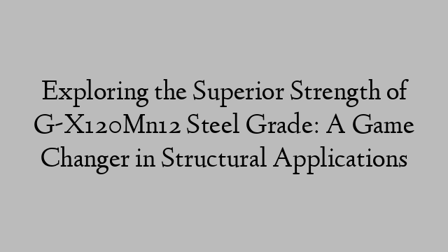 Exploring the Superior Strength of G-X120Mn12 Steel Grade: A Game Changer in Structural Applications