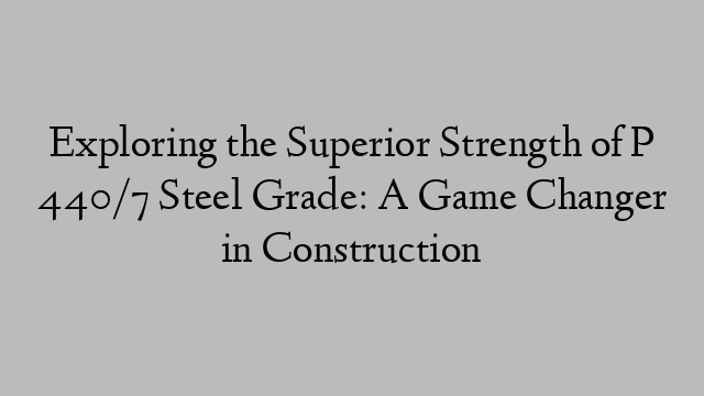 Exploring the Superior Strength of P 440/7 Steel Grade: A Game Changer in Construction