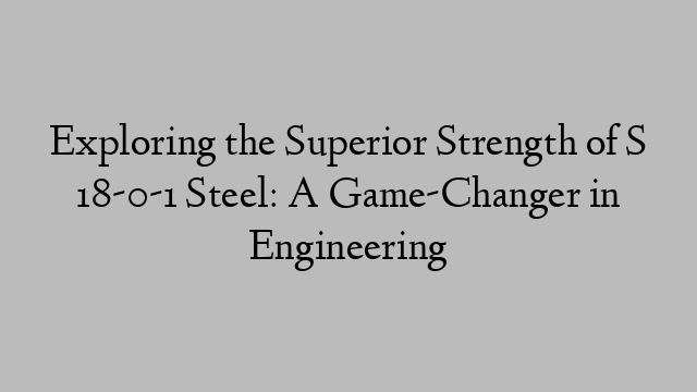 Exploring the Superior Strength of S 18-0-1 Steel: A Game-Changer in Engineering