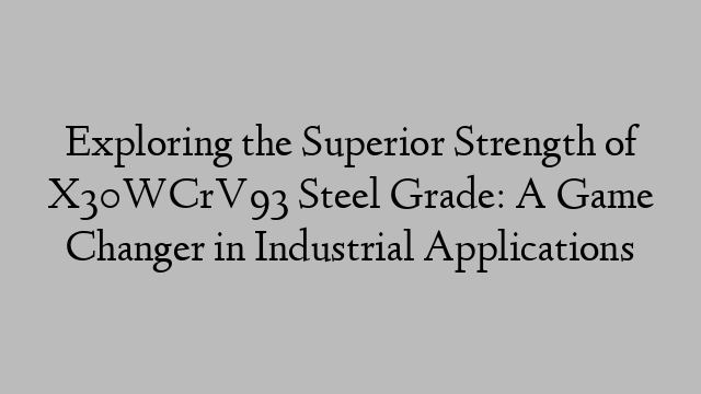 Exploring the Superior Strength of X30WCrV93 Steel Grade: A Game Changer in Industrial Applications