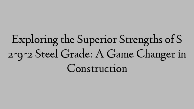 Exploring the Superior Strengths of S 2-9-2 Steel Grade: A Game Changer in Construction