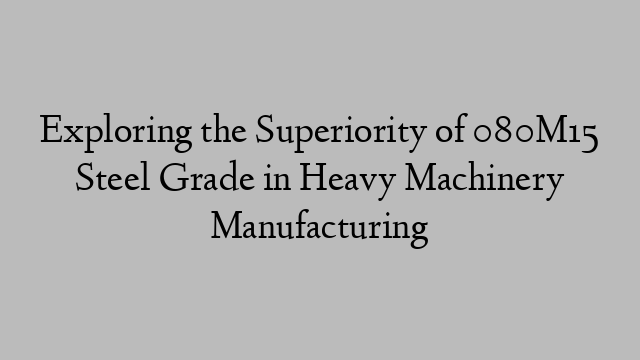 Exploring the Superiority of 080M15 Steel Grade in Heavy Machinery Manufacturing