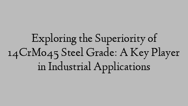 Exploring the Superiority of 14CrMo45 Steel Grade: A Key Player in Industrial Applications