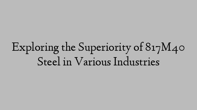 Exploring the Superiority of 817M40 Steel in Various Industries