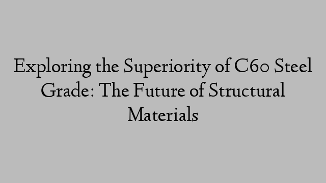 Exploring the Superiority of C60 Steel Grade: The Future of Structural Materials