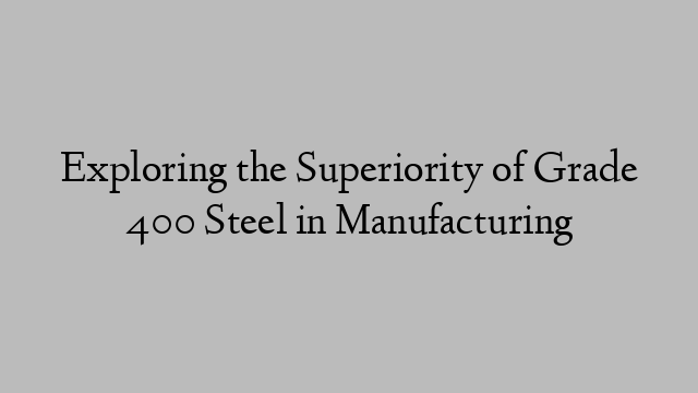 Exploring the Superiority of Grade 400 Steel in Manufacturing