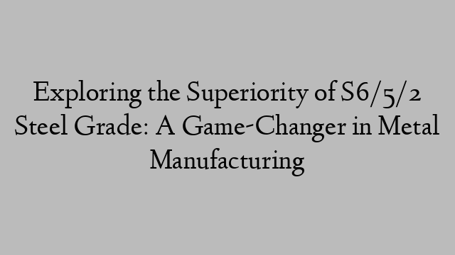 Exploring the Superiority of S6/5/2 Steel Grade: A Game-Changer in Metal Manufacturing