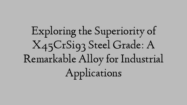 Exploring the Superiority of X45CrSi93 Steel Grade: A Remarkable Alloy for Industrial Applications