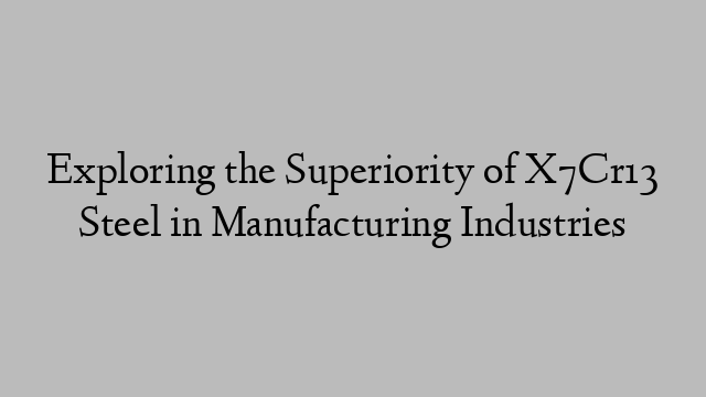 Exploring the Superiority of X7Cr13 Steel in Manufacturing Industries