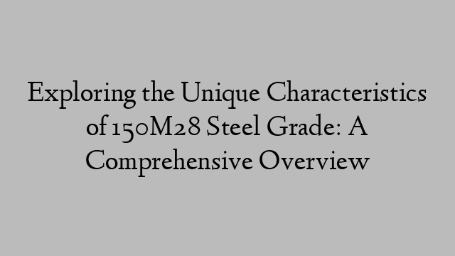 Exploring the Unique Characteristics of 150M28 Steel Grade: A Comprehensive Overview