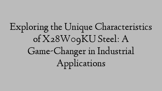 Exploring the Unique Characteristics of X28W09KU Steel: A Game-Changer in Industrial Applications