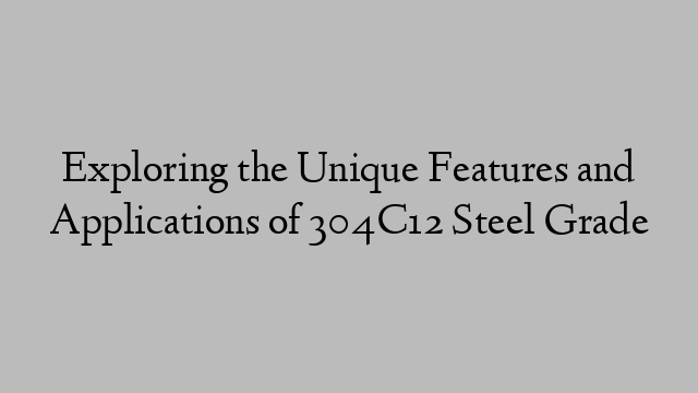 Exploring the Unique Features and Applications of 304C12 Steel Grade