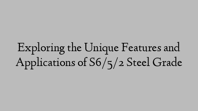 Exploring the Unique Features and Applications of S6/5/2 Steel Grade