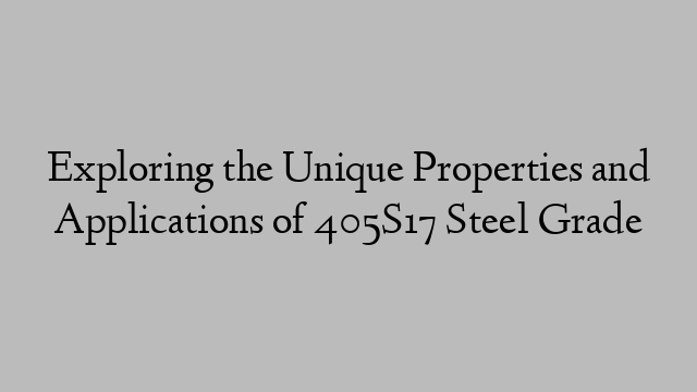 Exploring the Unique Properties and Applications of 405S17 Steel Grade