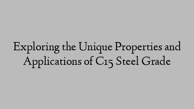 Exploring the Unique Properties and Applications of C15 Steel Grade