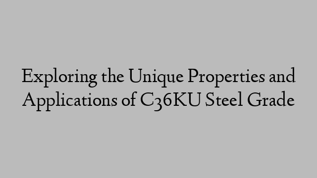 Exploring the Unique Properties and Applications of C36KU Steel Grade