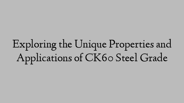 Exploring the Unique Properties and Applications of CK60 Steel Grade