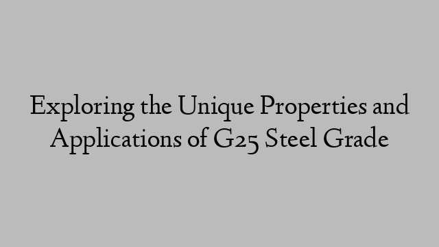 Exploring the Unique Properties and Applications of G25 Steel Grade