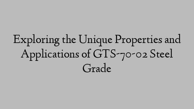 Exploring the Unique Properties and Applications of GTS-70-02 Steel Grade