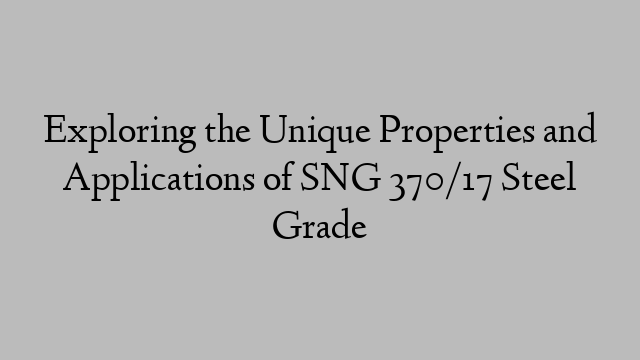 Exploring the Unique Properties and Applications of SNG 370/17 Steel Grade