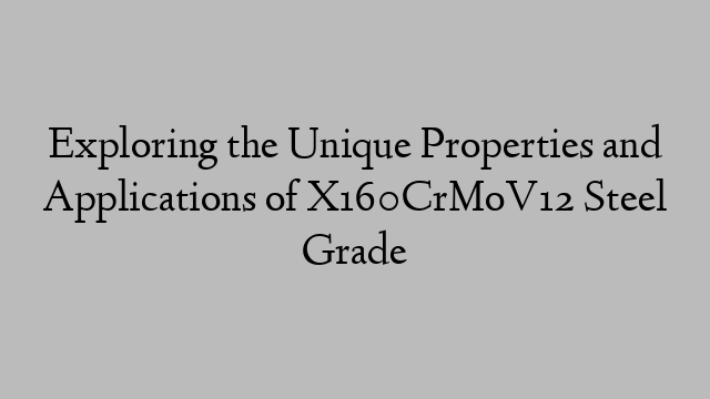 Exploring the Unique Properties and Applications of X160CrMoV12 Steel Grade