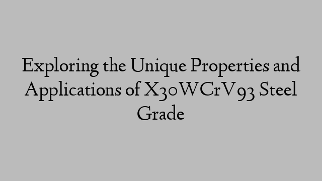 Exploring the Unique Properties and Applications of X30WCrV93 Steel Grade