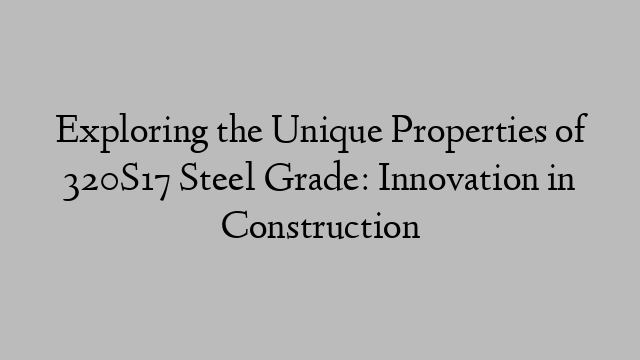 Exploring the Unique Properties of 320S17 Steel Grade: Innovation in Construction