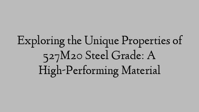 Exploring the Unique Properties of 527M20 Steel Grade: A High-Performing Material