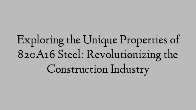 Exploring the Unique Properties of 820A16 Steel: Revolutionizing the Construction Industry