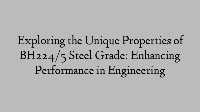 Exploring the Unique Properties of BH224/5 Steel Grade: Enhancing Performance in Engineering