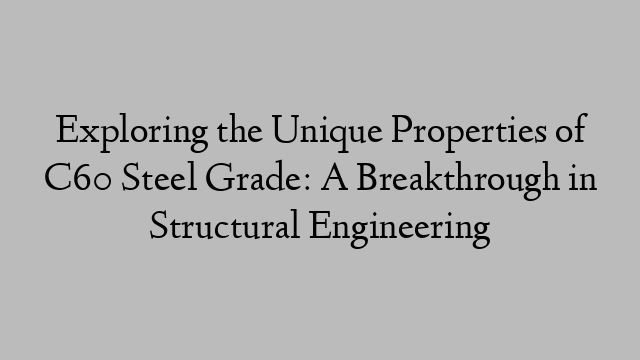 Exploring the Unique Properties of C60 Steel Grade: A Breakthrough in Structural Engineering