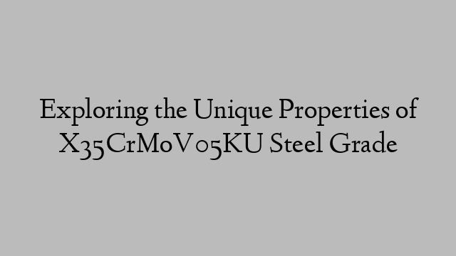 Exploring the Unique Properties of X35CrMoV05KU Steel Grade