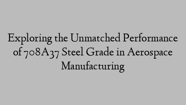 Exploring the Unmatched Performance of 708A37 Steel Grade in Aerospace Manufacturing