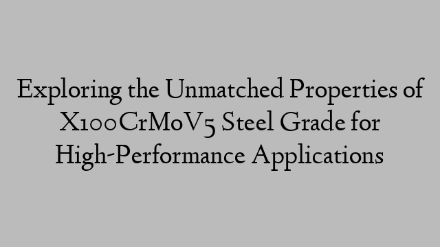 Exploring the Unmatched Properties of X100CrMoV5 Steel Grade for High-Performance Applications