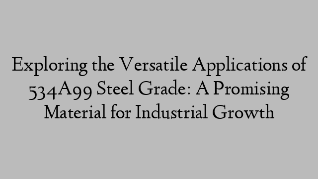 Exploring the Versatile Applications of 534A99 Steel Grade: A Promising Material for Industrial Growth