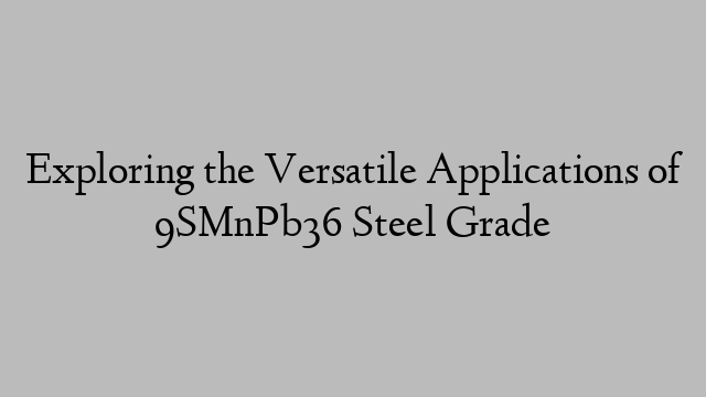 Exploring the Versatile Applications of 9SMnPb36 Steel Grade