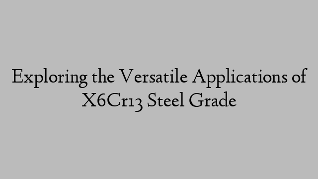 Exploring the Versatile Applications of X6Cr13 Steel Grade