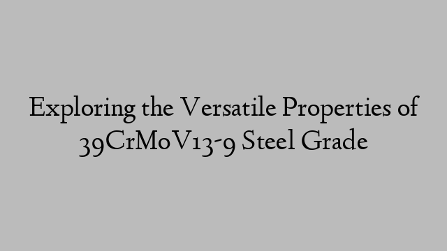 Exploring the Versatile Properties of 39CrMoV13-9 Steel Grade