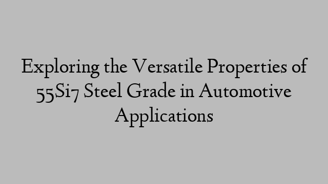 Exploring the Versatile Properties of 55Si7 Steel Grade in Automotive Applications