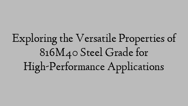 Exploring the Versatile Properties of 816M40 Steel Grade for High-Performance Applications